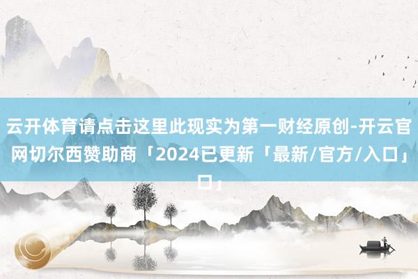 云开体育请点击这里此现实为第一财经原创-开云官网切尔西赞助商「2024已更新「最新/官方/入口」