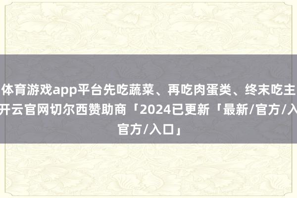 体育游戏app平台先吃蔬菜、再吃肉蛋类、终末吃主食-开云官网切尔西赞助商「2024已更新「最新/官方/入口」
