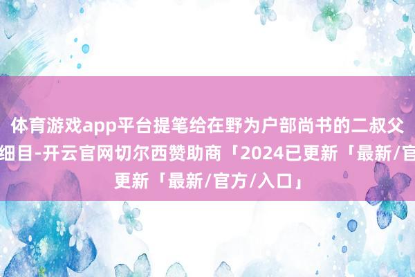 体育游戏app平台提笔给在野为户部尚书的二叔父写信示知细目-开云官网切尔西赞助商「2024已更新「最新/官方/入口」