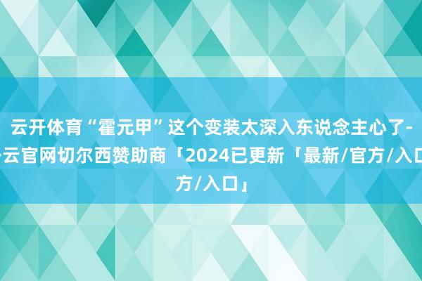 云开体育“霍元甲”这个变装太深入东说念主心了-开云官网切尔西赞助商「2024已更新「最新/官方/入口」