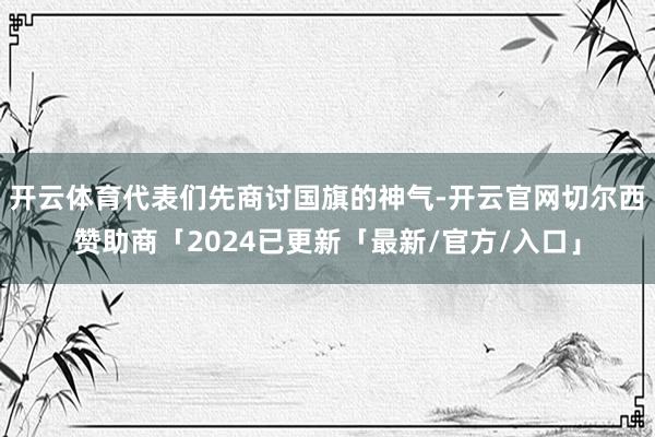 开云体育代表们先商讨国旗的神气-开云官网切尔西赞助商「2024已更新「最新/官方/入口」