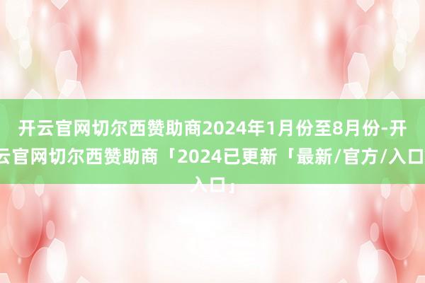 开云官网切尔西赞助商2024年1月份至8月份-开云官网切尔西赞助商「2024已更新「最新/官方/入口」