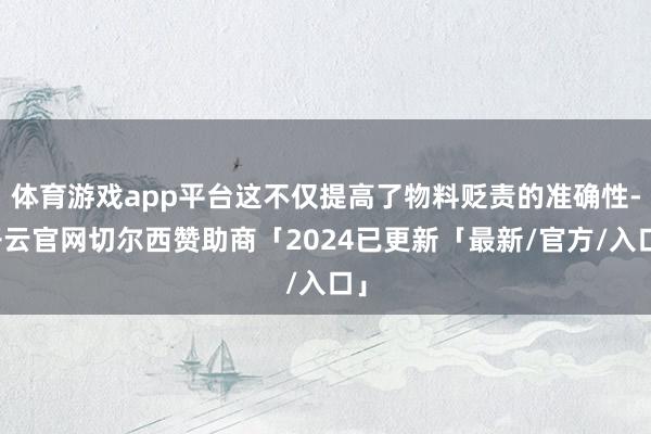 体育游戏app平台这不仅提高了物料贬责的准确性-开云官网切尔西赞助商「2024已更新「最新/官方/入口」