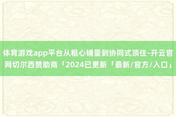 体育游戏app平台从粗心铺量到协同式顶住-开云官网切尔西赞助商「2024已更新「最新/官方/入口」