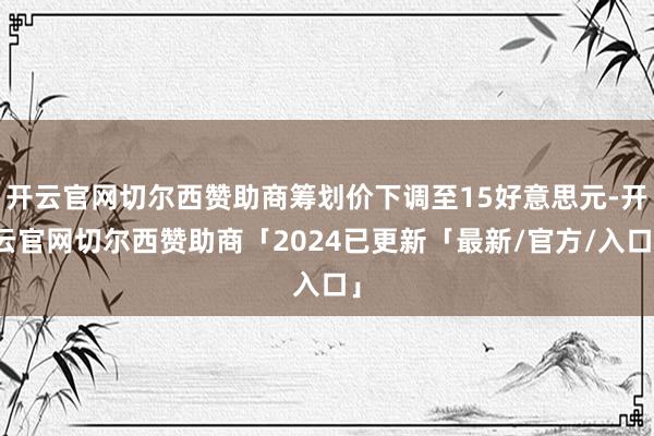 开云官网切尔西赞助商筹划价下调至15好意思元-开云官网切尔西赞助商「2024已更新「最新/官方/入口」