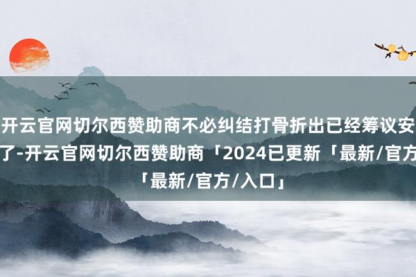 开云官网切尔西赞助商不必纠结打骨折出已经筹议安全问题了-开云官网切尔西赞助商「2024已更新「最新/官方/入口」