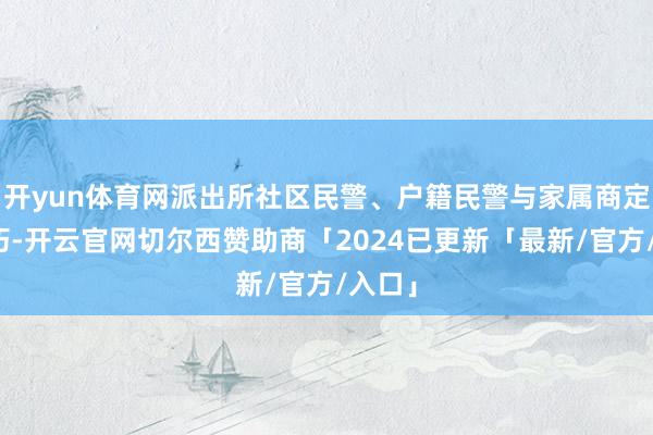开yun体育网派出所社区民警、户籍民警与家属商定好技巧-开云官网切尔西赞助商「2024已更新「最新/官方/入口」