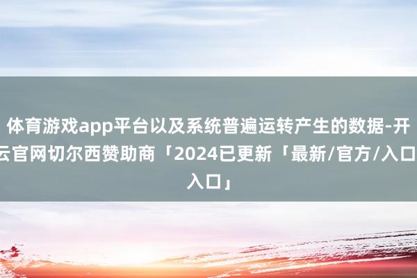 体育游戏app平台以及系统普遍运转产生的数据-开云官网切尔西赞助商「2024已更新「最新/官方/入口」