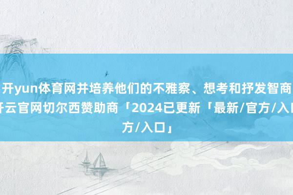 开yun体育网并培养他们的不雅察、想考和抒发智商-开云官网切尔西赞助商「2024已更新「最新/官方/入口」
