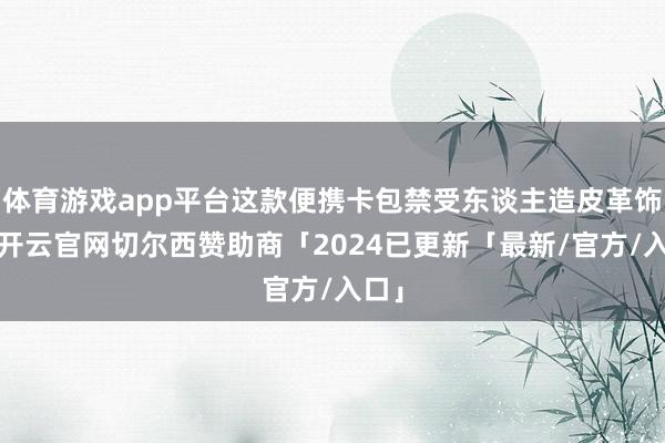 体育游戏app平台这款便携卡包禁受东谈主造皮革饰面-开云官网切尔西赞助商「2024已更新「最新/官方/入口」