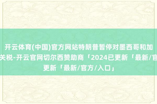 开云体育(中国)官方网站特朗普暂停对墨西哥和加拿大征收关税-开云官网切尔西赞助商「2024已更新「最新/官方/入口」